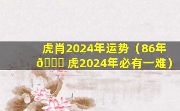 虎肖2024年运势（86年 💐 虎2024年必有一难）